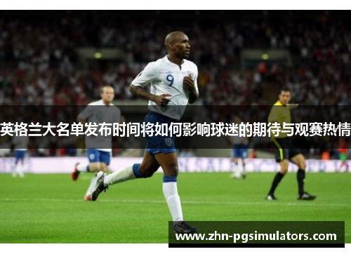 英格兰大名单发布时间将如何影响球迷的期待与观赛热情