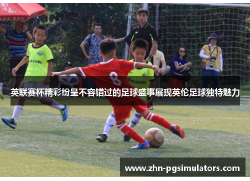 英联赛杯精彩纷呈不容错过的足球盛事展现英伦足球独特魅力 英联赛杯精彩纷呈不容错过的足球盛事展现英伦足球独特魅力