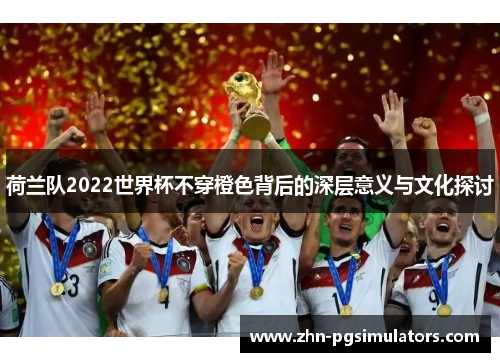 荷兰队2022世界杯不穿橙色背后的深层意义与文化探讨