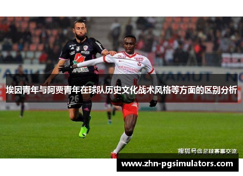 埃因青年与阿贾青年在球队历史文化战术风格等方面的区别分析