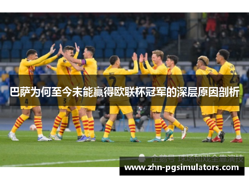 巴萨为何至今未能赢得欧联杯冠军的深层原因剖析