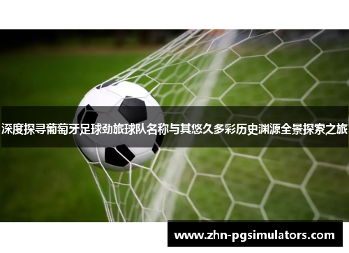 深度探寻葡萄牙足球劲旅球队名称与其悠久多彩历史渊源全景探索之旅 深度探寻葡萄牙足球劲旅球队名称与其悠久多彩历史渊源全景探索之旅