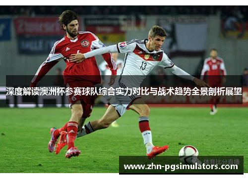 深度解读澳洲杯参赛球队综合实力对比与战术趋势全景剖析展望 深度解读澳洲杯参赛球队综合实力对比与战术趋势全景剖析展望