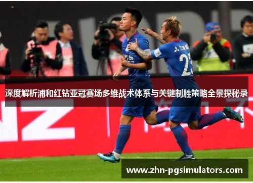 深度解析浦和红钻亚冠赛场多维战术体系与关键制胜策略全景探秘录 深度解析浦和红钻亚冠赛场多维战术体系与关键制胜策略全景探秘录