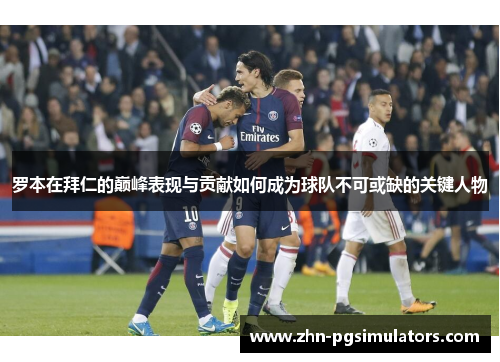 罗本在拜仁的巅峰表现与贡献如何成为球队不可或缺的关键人物 罗本在拜仁的巅峰表现与贡献如何成为球队不可或缺的关键人物
