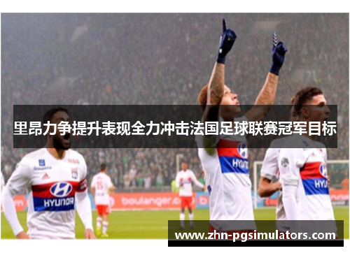 里昂力争提升表现全力冲击法国足球联赛冠军目标 里昂力争提升表现全力冲击法国足球联赛冠军目标