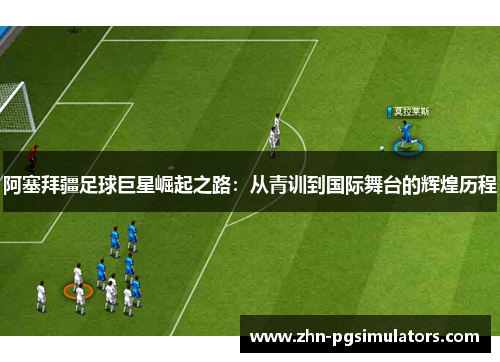 阿塞拜疆足球巨星崛起之路：从青训到国际舞台的辉煌历程