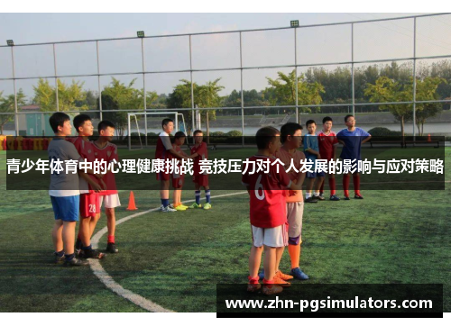青少年体育中的心理健康挑战 竞技压力对个人发展的影响与应对策略 青少年体育中的心理健康挑战 竞技压力对个人发展的影响与应对策略
