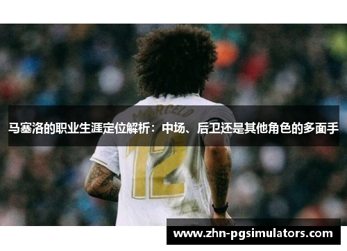 马塞洛的职业生涯定位解析:中场、后卫还是其他角色的多面手 马塞洛的职业生涯定位解析:中场、后卫还是其他角色的多面手