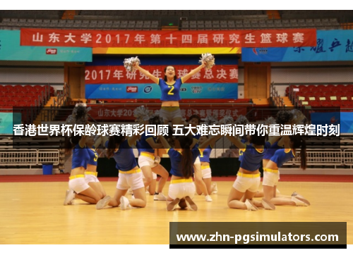 香港世界杯保龄球赛精彩回顾 五大难忘瞬间带你重温辉煌时刻