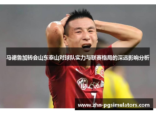 马德鲁加转会山东泰山对球队实力与联赛格局的深远影响分析 马德鲁加转会山东泰山对球队实力与联赛格局的深远影响分析