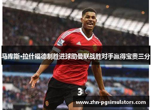 马库斯·拉什福德制胜进球助曼联战胜对手赢得宝贵三分