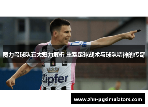 魔力鸟球队五大魅力解析 重塑足球战术与球队精神的传奇 魔力鸟球队五大魅力解析 重塑足球战术与球队精神的传奇