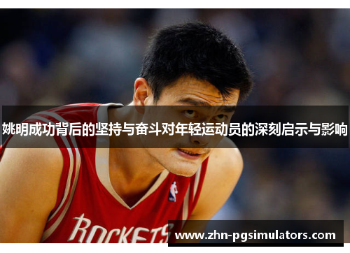 姚明成功背后的坚持与奋斗对年轻运动员的深刻启示与影响