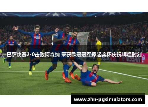 巴萨决赛2-0击败阿森纳 荣获欧冠冠军捧起奖杯庆祝辉煌时刻
