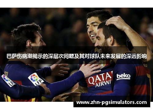 巴萨伤病潮揭示的深层次问题及其对球队未来发展的深远影响