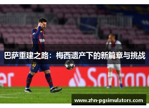 巴萨重建之路：梅西遗产下的新篇章与挑战