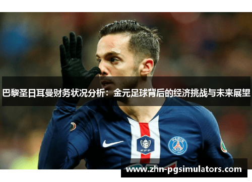 巴黎圣日耳曼财务状况分析：金元足球背后的经济挑战与未来展望