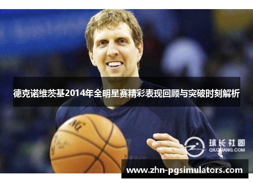 德克诺维茨基2014年全明星赛精彩表现回顾与突破时刻解析