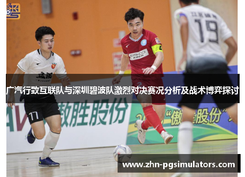 广汽行致互联队与深圳碧波队激烈对决赛况分析及战术博弈探讨