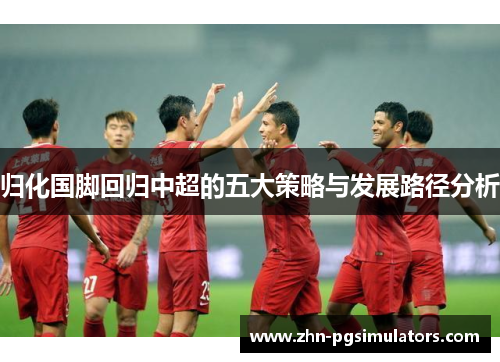 归化国脚回归中超的五大策略与发展路径分析