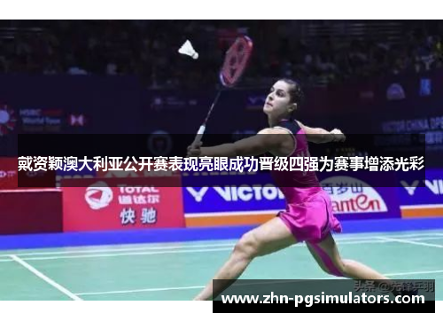 戴资颖澳大利亚公开赛表现亮眼成功晋级四强为赛事增添光彩