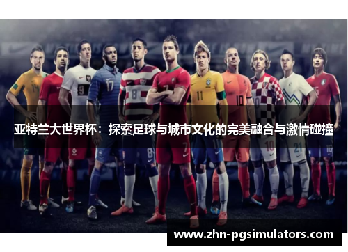 亚特兰大世界杯：探索足球与城市文化的完美融合与激情碰撞