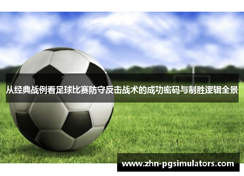 从经典战例看足球比赛防守反击战术的成功密码与制胜逻辑全景