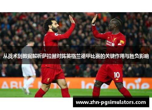 从战术到数据解析萨拉赫对阵英格兰德甲比赛的关键作用与胜负影响