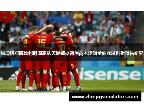 吕迪格对阵比利时国家队关键数据背后战术逻辑全面深度剖析报告研究