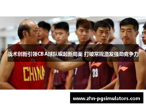 战术创新引领CBA球队崛起新局面 打破常规激发强劲竞争力 战术创新引领CBA球队崛起新局面 打破常规激发强劲竞争力