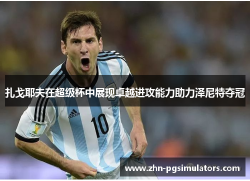 扎戈耶夫在超级杯中展现卓越进攻能力助力泽尼特夺冠