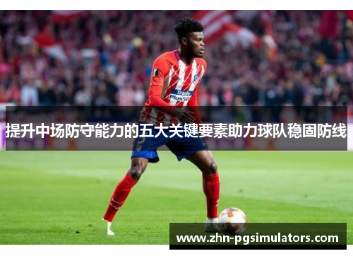 提升中场防守能力的五大关键要素助力球队稳固防线