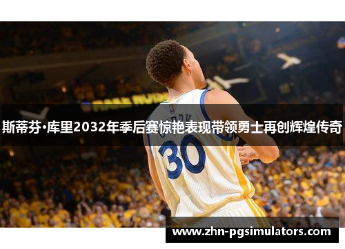 斯蒂芬·库里2032年季后赛惊艳表现带领勇士再创辉煌传奇