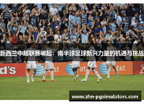 新西兰中超联赛崛起：南半球足球新兴力量的机遇与挑战