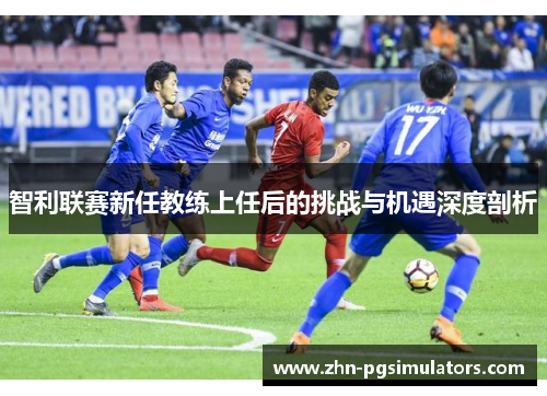 智利联赛新任教练上任后的挑战与机遇深度剖析 智利联赛新任教练上任后的挑战与机遇深度剖析