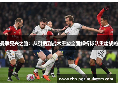 曼联复兴之路：从引援到战术重塑全面解析球队重建战略