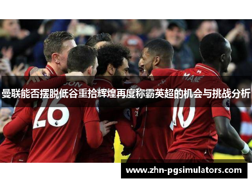 曼联能否摆脱低谷重拾辉煌再度称霸英超的机会与挑战分析