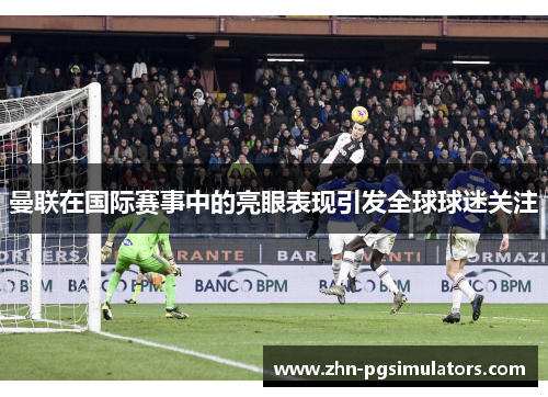 曼联在国际赛事中的亮眼表现引发全球球迷关注