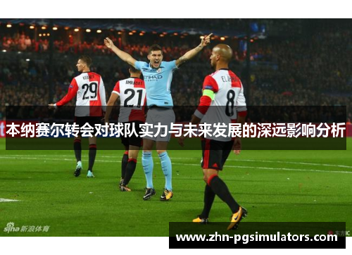 本纳赛尔转会对球队实力与未来发展的深远影响分析