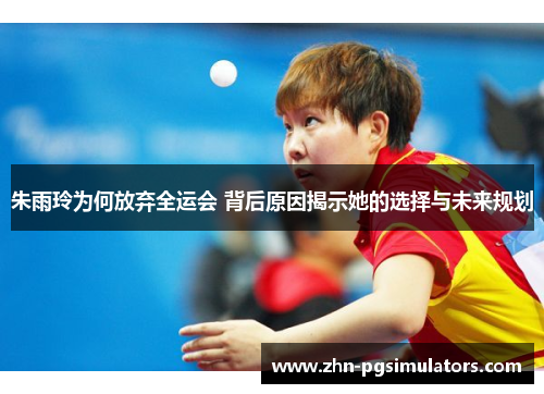 朱雨玲为何放弃全运会 背后原因揭示她的选择与未来规划