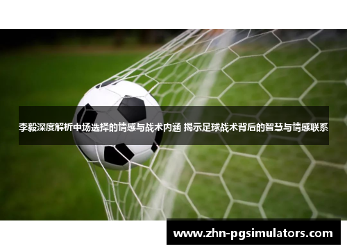 李毅深度解析中场选择的情感与战术内涵 揭示足球战术背后的智慧与情感联系