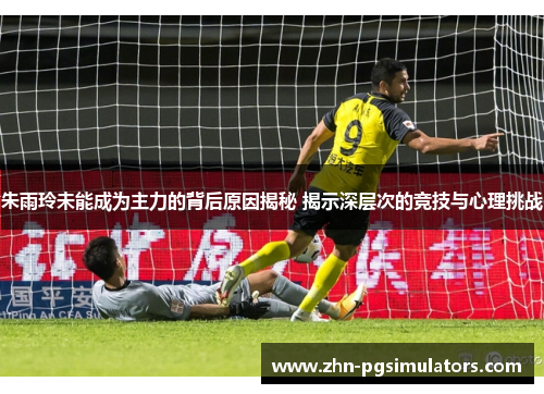 朱雨玲未能成为主力的背后原因揭秘 揭示深层次的竞技与心理挑战 朱雨玲未能成为主力的背后原因揭秘 揭示深层次的竞技与心理挑战