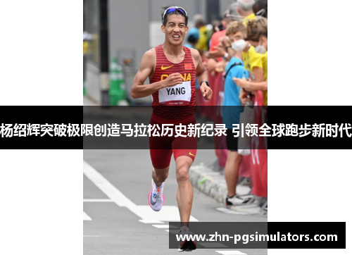 杨绍辉突破极限创造马拉松历史新纪录 引领全球跑步新时代 杨绍辉突破极限创造马拉松历史新纪录 引领全球跑步新时代