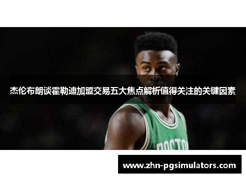 杰伦布朗谈霍勒迪加盟交易五大焦点解析值得关注的关键因素 杰伦布朗谈霍勒迪加盟交易五大焦点解析值得关注的关键因素