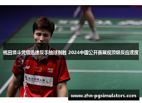 桃田贤斗凭借迅捷反手抽球制胜 2024中国公开赛展现顶级反应速度