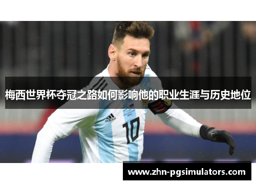梅西世界杯夺冠之路如何影响他的职业生涯与历史地位 梅西世界杯夺冠之路如何影响他的职业生涯与历史地位