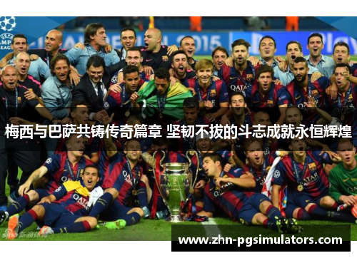 梅西与巴萨共铸传奇篇章 坚韧不拔的斗志成就永恒辉煌