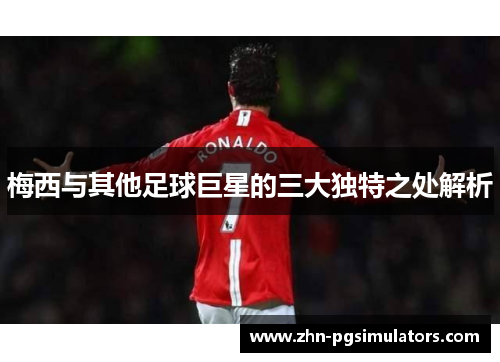 梅西与其他足球巨星的三大独特之处解析 梅西与其他足球巨星的三大独特之处解析