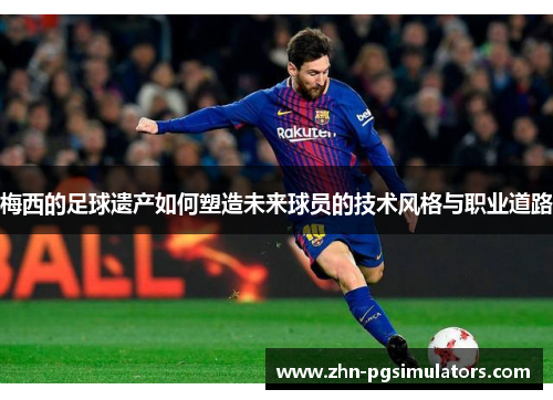 梅西的足球遗产如何塑造未来球员的技术风格与职业道路 梅西的足球遗产如何塑造未来球员的技术风格与职业道路